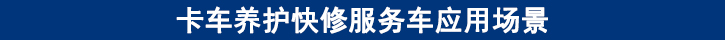 卡車(chē)養(yǎng)護(hù)快修服務(wù)車(chē)應(yīng)用場(chǎng)景